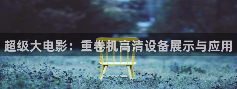 信誉辉达娱乐开户注册：超级大电影：重卷机高清设备展示与应用