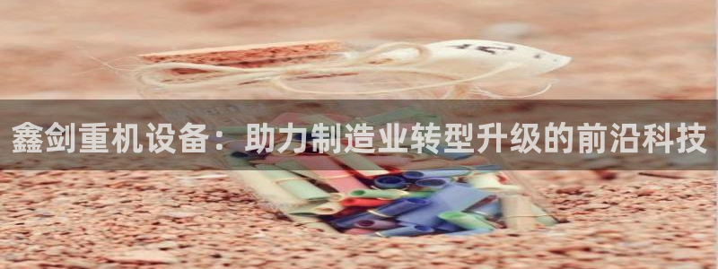 代理辉达娱乐官方网址：鑫剑重机设备：助力制造业转型升级的前沿
