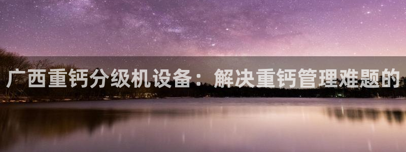 辉达娱乐最新版本更新内容：广西重钙分级机设备：解决重钙管理难