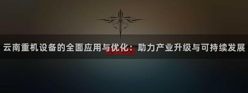 辉达娱乐检测：云南重机设备的全面应用与优化：助力产业升级与可