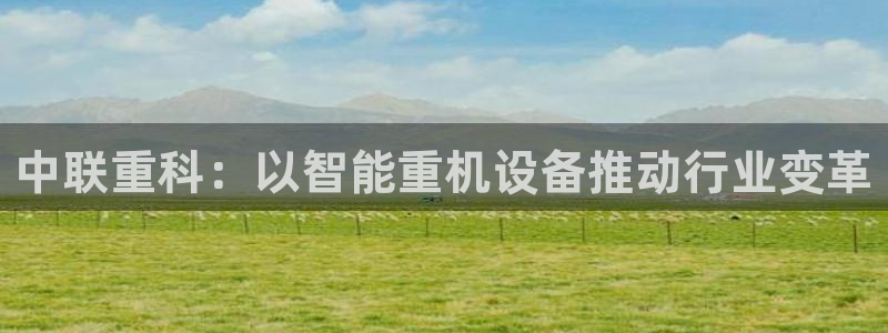 辉达娱乐检测：中联重科：以智能重机设备推动行业变革
