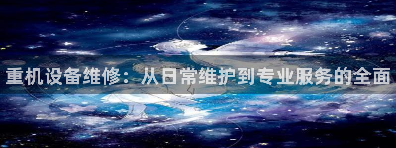 辉达娱乐时时彩：重机设备维修：从日常维护到专业服务的全面
