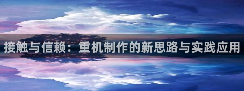 辉达怎么样：接触与信赖：重机制作的新思路与实践应用