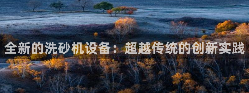辉达娱乐重庆时时彩注册：全新的洗砂机设备：超越传统的创新实践