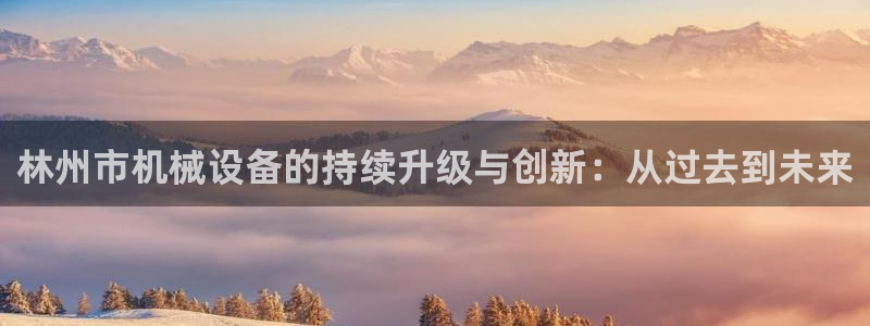 辉达娱乐：林州市机械设备的持续升级与创新：从过去到未来