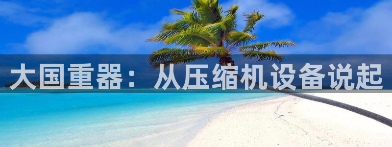 辉达娱乐加q75775稳定：大国重器：从压缩机设备说起
