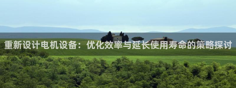 代理辉达娱乐：重新设计电机设备：优化效率与延长使用寿命的策略