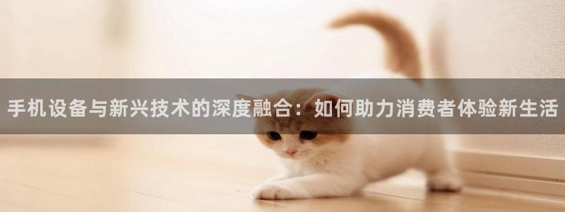 辉达平台注册流程：手机设备与新兴技术的深度融合：如何助力消费