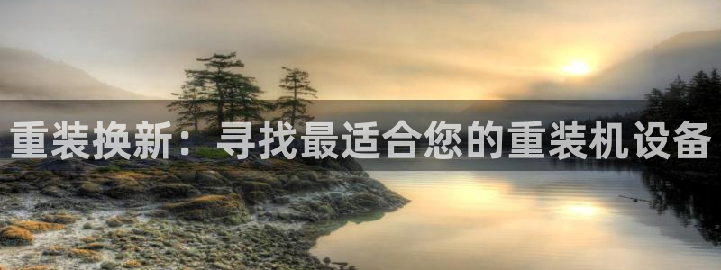 信誉辉达娱乐：重装换新：寻找最适合您的重装机设备