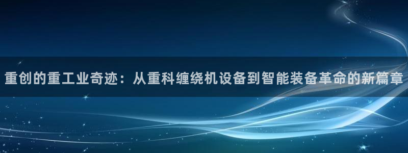 辉达平台官网下载：重创的重工业奇迹：从重科缠绕机设备到智能装