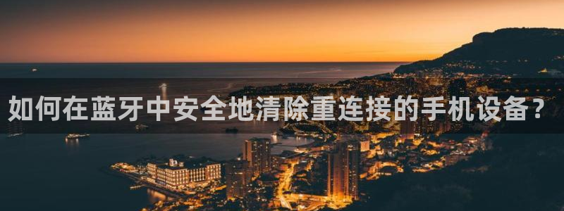 辉达娱乐多少年：如何在蓝牙中安全地清除重连接的手机设备？