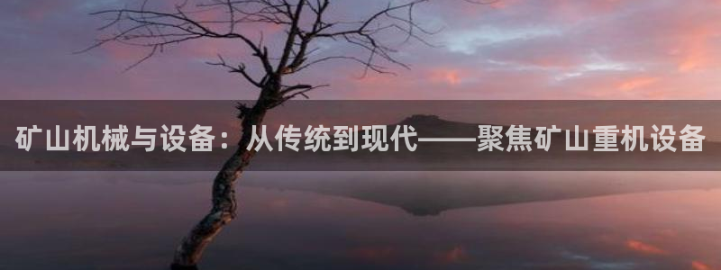 信誉辉达娱乐平台：矿山机械与设备：从传统到现代——聚焦矿山重