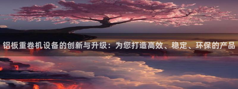 辉达娱乐广东11选5：铝板重卷机设备的创新与升级：为您打造高