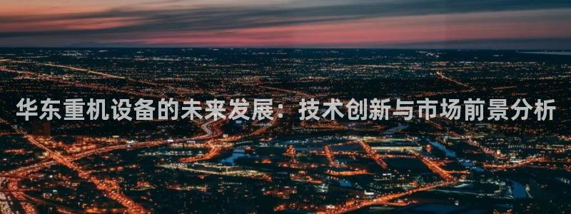 辉达娱乐招商：华东重机设备的未来发展：技术创新与市场前景分析