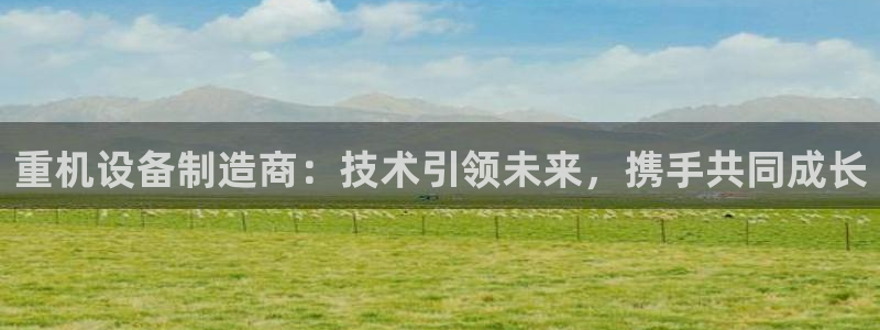 辉达娱乐彳75775：重机设备制造商：技术引领未来，携手共同