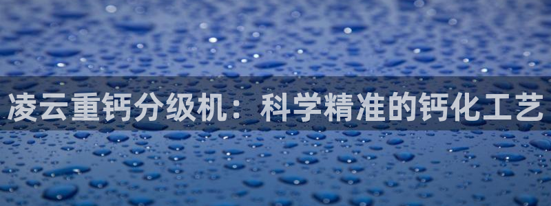 辉达娱乐游戏.直开.中国：凌云重钙分级机：科学精准的钙化工艺