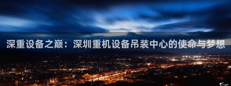 辉达娱乐ag游戏平台：深重设备之巅：深圳重机设备吊装中心的使