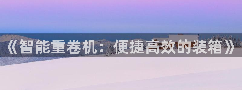 辉达娱乐五39444：《智能重卷机：便捷高效的装箱》