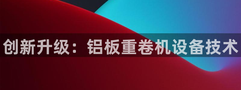 辉达娱乐官方网址：创新升级：铝板重卷机设备技术