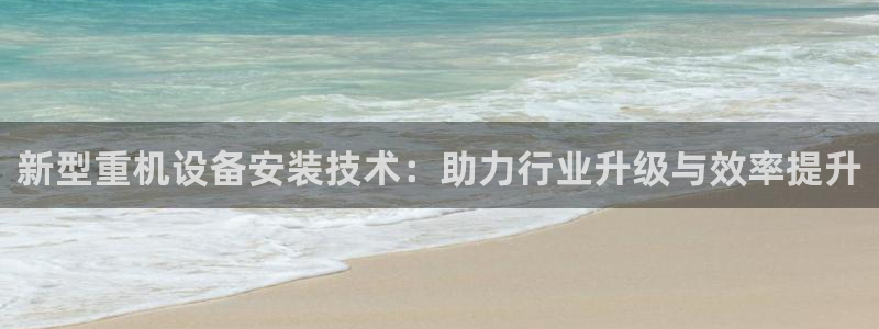 辉达娱乐游戏.直开.中国：新型重机设备安装技术：助力行业升级