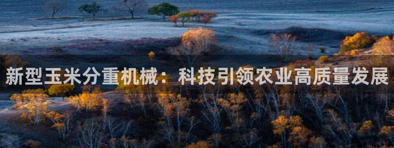 辉达平台官网登录：新型玉米分重机械：科技引领农业高质量发展