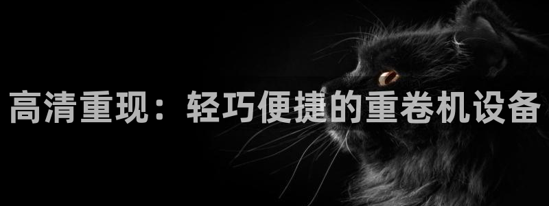 辉达娱乐新疆时时彩：高清重现：轻巧便捷的重卷机设备