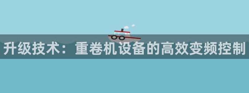 辉达娱乐最新消息新闻：升级技术：重卷机设备的高效变频控制