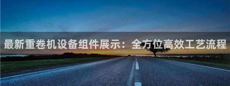 辉达平台官网首页：最新重卷机设备组件展示：全方位高效工艺流程