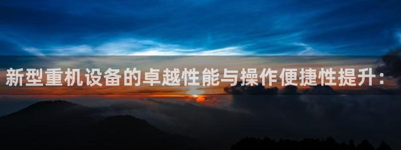 代理辉达娱乐：新型重机设备的卓越性能与操作便捷性提升：