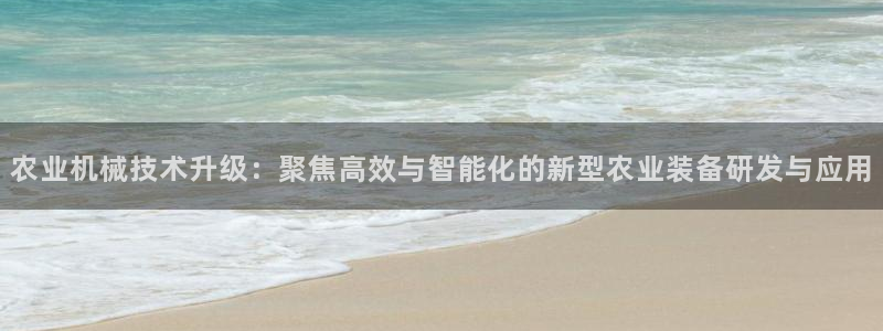 辉达娱乐体育竞猜：农业机械技术升级：聚焦高效与智能化的新型农