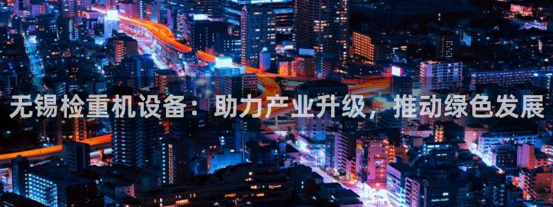 辉达娱乐己39444：无锡检重机设备：助力产业升级，推动绿色