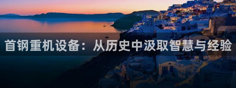 辉达娱乐最新消息新闻：首钢重机设备：从历史中汲取智慧与经验